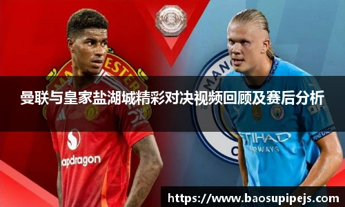 曼联与皇家盐湖城精彩对决视频回顾及赛后分析